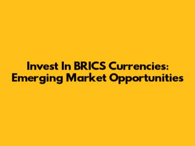 Invest In BRICS Currencies: Emerging Market Opportunities