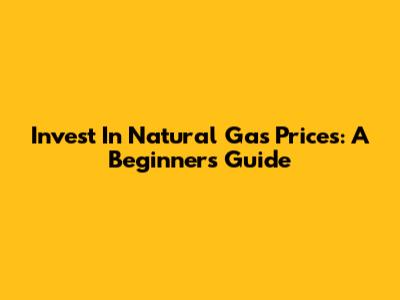Invest In Natural Gas Prices: A Beginner's Guide