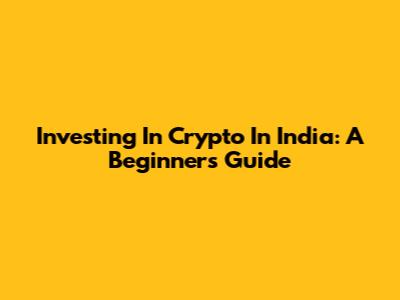 Investing In Crypto In India: A Beginner's Guide