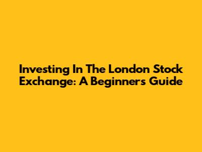 Investing In The London Stock Exchange: A Beginner's Guide