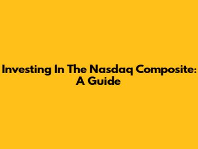 Investing In The Nasdaq Composite: A Guide