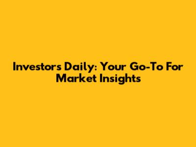 Investor's Daily: Your Go-To For Market Insights