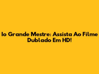 Io Grande Mestre: Assista Ao Filme Dublado Em HD!