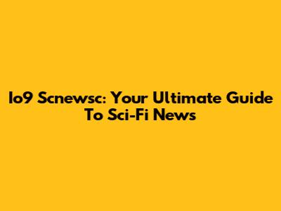 Io9 Scnewsc: Your Ultimate Guide To Sci-Fi News