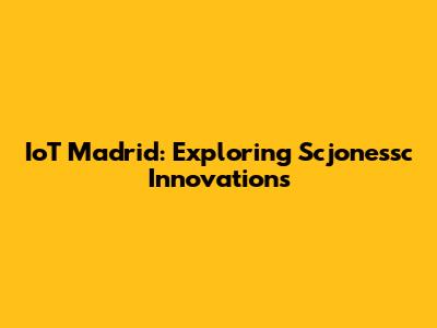 IoT Madrid: Exploring Scjonessc Innovations