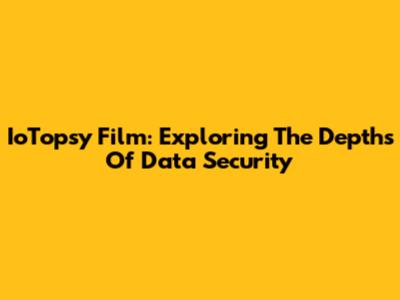 IoTopsy Film: Exploring The Depths Of Data Security