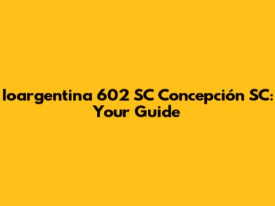 Ioargentina 602 SC Concepción SC: Your Guide