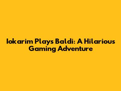 Iokarim Plays Baldi: A Hilarious Gaming Adventure