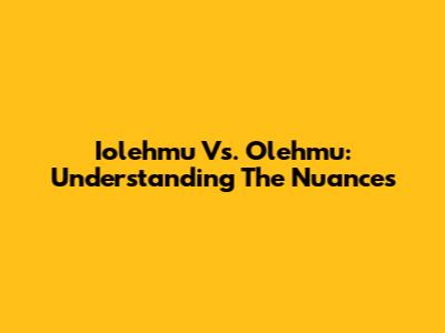 Iolehmu Vs. Olehmu: Understanding The Nuances