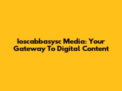 Ioscabbasysc Media: Your Gateway To Digital Content