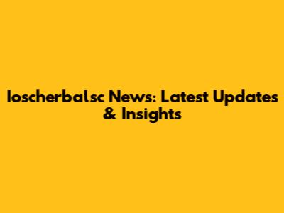 Ioscherbalsc News: Latest Updates & Insights
