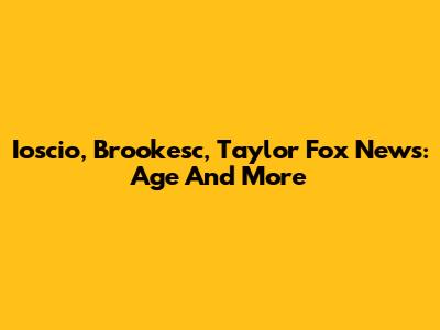 Ioscio, Brookesc, Taylor Fox News: Age And More