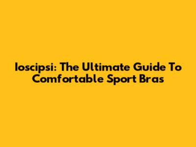 Ioscipsi: The Ultimate Guide To Comfortable Sport Bras