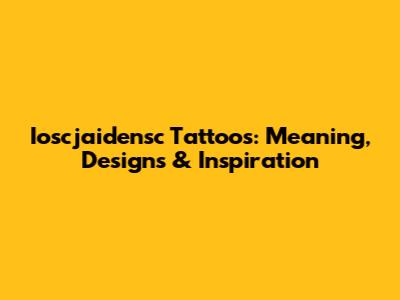 Ioscjaidensc Tattoos: Meaning, Designs & Inspiration