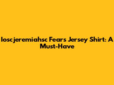 Ioscjeremiahsc Fears Jersey Shirt: A Must-Have