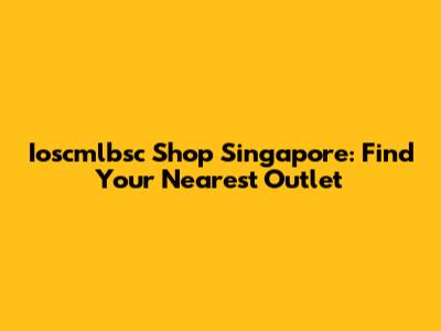 Ioscmlbsc Shop Singapore: Find Your Nearest Outlet