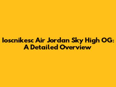Ioscnikesc Air Jordan Sky High OG: A Detailed Overview