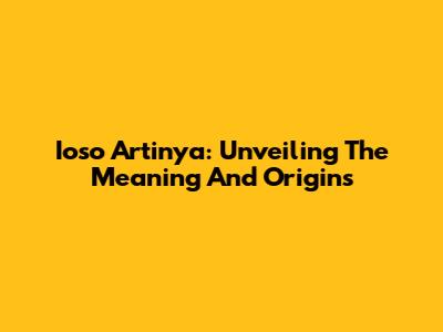 Ioso Artinya: Unveiling The Meaning And Origins