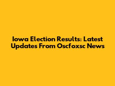 Iowa Election Results: Latest Updates From Oscfoxsc News