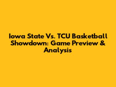 Iowa State Vs. TCU Basketball Showdown: Game Preview & Analysis