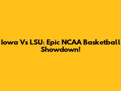 Iowa Vs LSU: Epic NCAA Basketball Showdown!