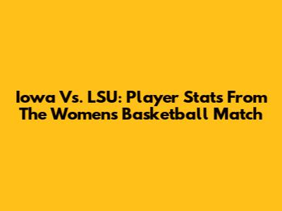 Iowa Vs. LSU: Player Stats From The Women's Basketball Match