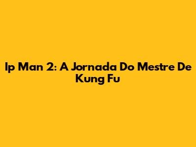 Ip Man 2: A Jornada Do Mestre De Kung Fu
