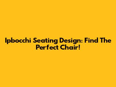 Ipbocchi Seating Design: Find The Perfect Chair!
