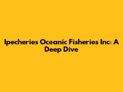 Ipecheries Oceanic Fisheries Inc: A Deep Dive