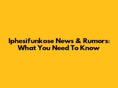 Iphesifunkose News & Rumors: What You Need To Know