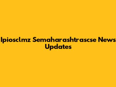 Ipiosclmz Semaharashtrascse News Updates