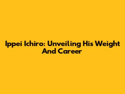 Ippei Ichiro: Unveiling His Weight And Career