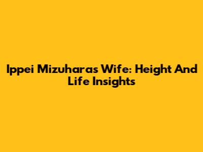 Ippei Mizuhara's Wife: Height And Life Insights
