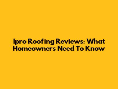 Ipro Roofing Reviews: What Homeowners Need To Know