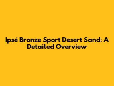 Ipsé Bronze Sport Desert Sand: A Detailed Overview