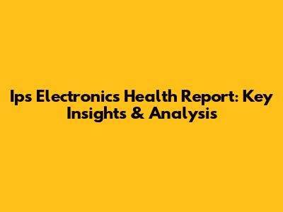 Ips Electronics Health Report: Key Insights & Analysis