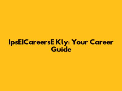 IpsEICareersE Kly: Your Career Guide