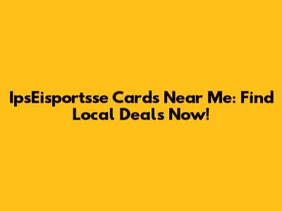 IpsEisportsse Cards Near Me: Find Local Deals Now!