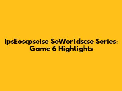IpsEoscpseise SeWorldscse Series: Game 6 Highlights