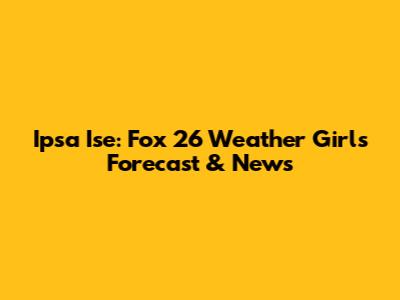 Ipsa Ise: Fox 26 Weather Girl's Forecast & News