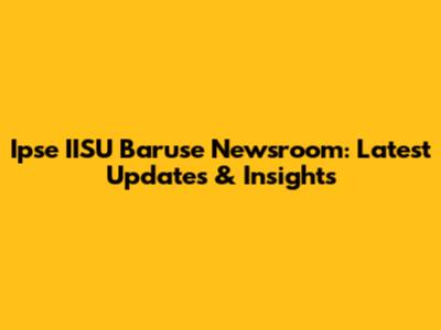 Ipse IISU Baruse Newsroom: Latest Updates & Insights