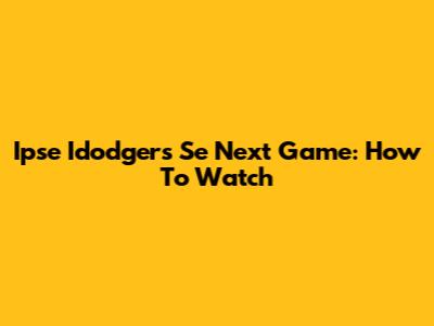 Ipse Idodgers Se Next Game: How To Watch