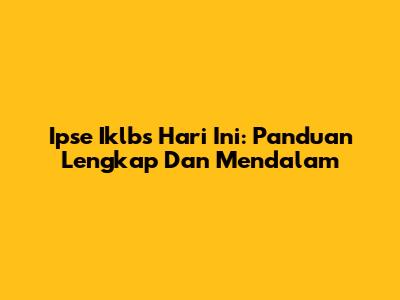 Ipse Iklbs Hari Ini: Panduan Lengkap Dan Mendalam