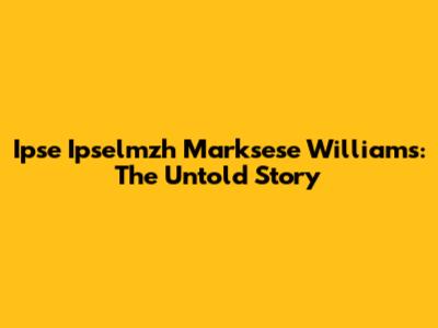 Ipse Ipselmzh Marksese Williams: The Untold Story