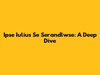 Ipse Iulius Se Serandlwse: A Deep Dive