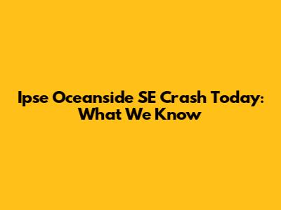 Ipse Oceanside SE Crash Today: What We Know