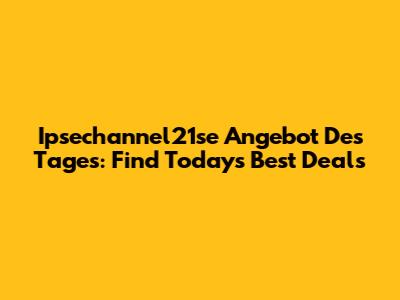 Ipsechannel21se Angebot Des Tages: Find Today's Best Deals