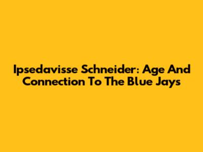 Ipsedavisse Schneider: Age And Connection To The Blue Jays