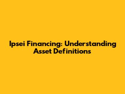 Ipsei Financing: Understanding Asset Definitions