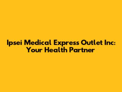 Ipsei Medical Express Outlet Inc: Your Health Partner
